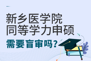 新鄉(xiāng)醫(yī)學(xué)院同等學(xué)力申碩需要盲審嗎？